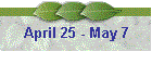 April 25 - May 7
